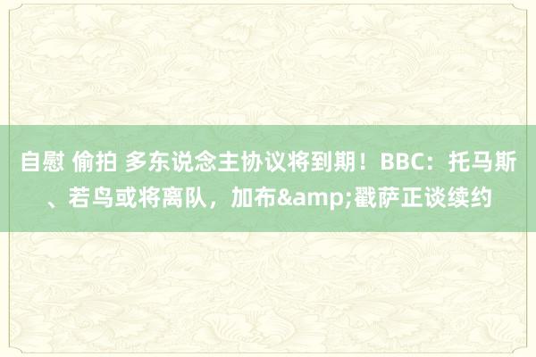 自慰 偷拍 多东说念主协议将到期！BBC：托马斯、若鸟或将离队，加布&戳萨正谈续约