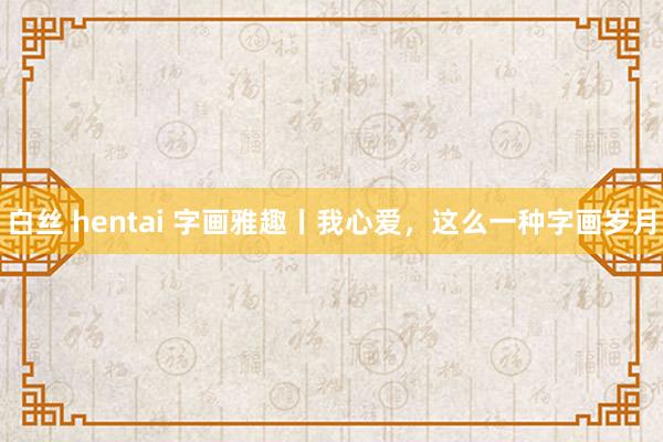 白丝 hentai 字画雅趣丨我心爱，这么一种字画岁月