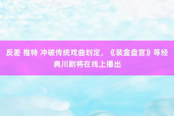反差 推特 冲破传统戏曲划定，《装盒盘宫》等经典川剧将在线上播出