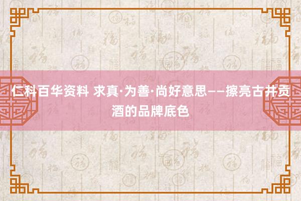 仁科百华资料 求真·为善·尚好意思——擦亮古井贡酒的品牌底色