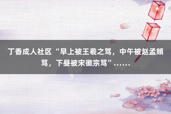 丁香成人社区 “早上被王羲之骂，中午被赵孟頫骂，下昼被宋徽宗骂”……