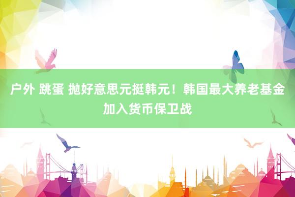 户外 跳蛋 抛好意思元挺韩元！韩国最大养老基金加入货币保卫战