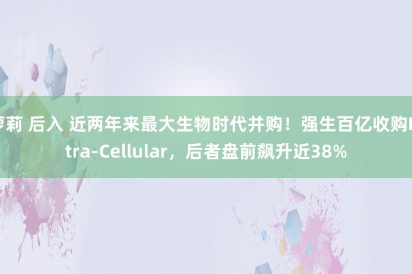 萝莉 后入 近两年来最大生物时代并购！强生百亿收购Intra-Cellular，后者盘前飙升近38%
