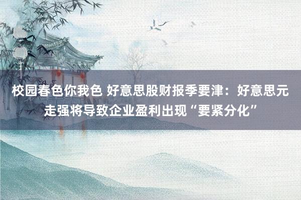 校园春色你我色 好意思股财报季要津：好意思元走强将导致企业盈利出现“要紧分化”