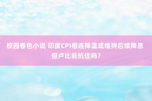 校园春色小说 印度CPI相连降温或维持后续降息 但卢比能抗住吗？