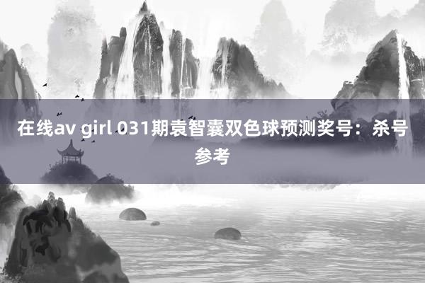在线av girl 031期袁智囊双色球预测奖号：杀号参考