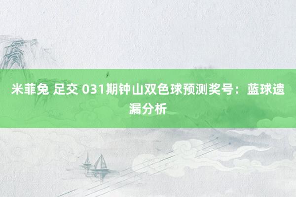 米菲兔 足交 031期钟山双色球预测奖号：蓝球遗漏分析