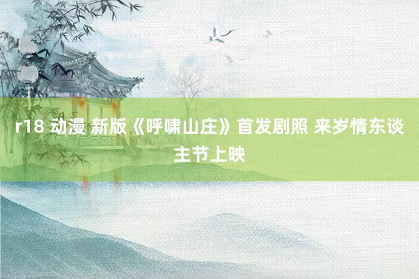 r18 动漫 新版《呼啸山庄》首发剧照 来岁情东谈主节上映