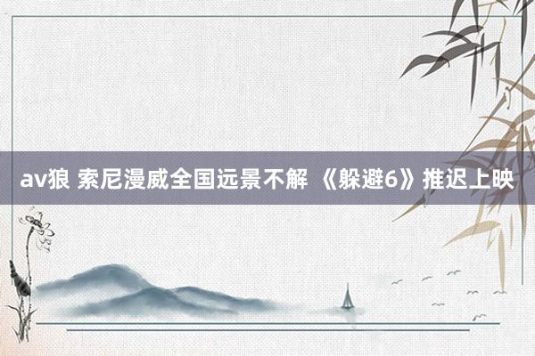 av狼 索尼漫威全国远景不解 《躲避6》推迟上映