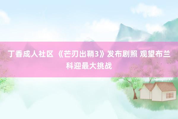 丁香成人社区 《芒刃出鞘3》发布剧照 观望布兰科迎最大挑战