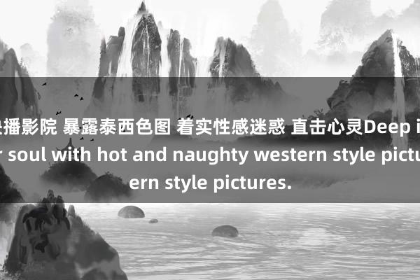 av快播影院 暴露泰西色图 着实性感迷惑 直击心灵Deep into your soul with hot and naughty western style pictures.