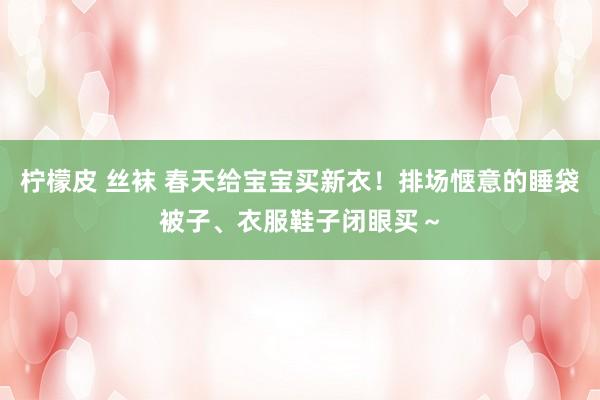 柠檬皮 丝袜 春天给宝宝买新衣！排场惬意的睡袋被子、衣服鞋子闭眼买～