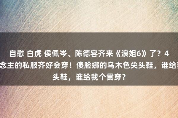 自慰 白虎 侯佩岑、陈德容齐来《浪姐6》了？40+女东说念主的私服齐好会穿！傻脸娜的乌木色尖头鞋，谁给我个贯穿？
