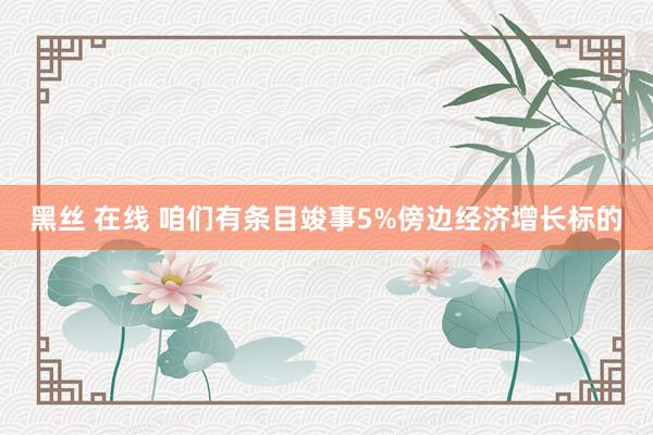 黑丝 在线 咱们有条目竣事5%傍边经济增长标的