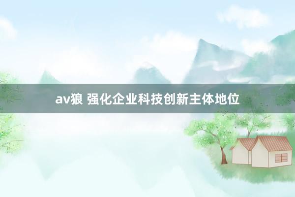 av狼 强化企业科技创新主体地位