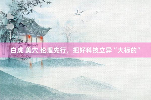 白虎 美穴 伦理先行，把好科技立异“大标的”