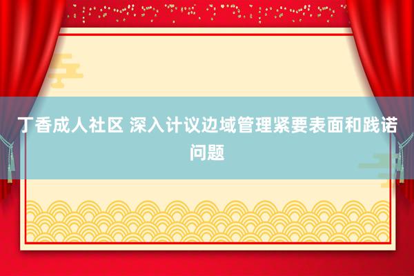 丁香成人社区 深入计议边域管理紧要表面和践诺问题