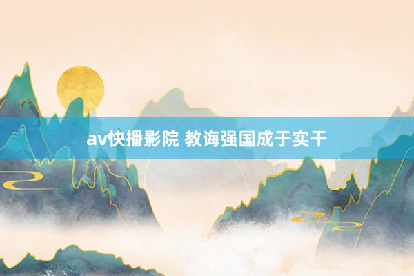 av快播影院 教诲强国成于实干