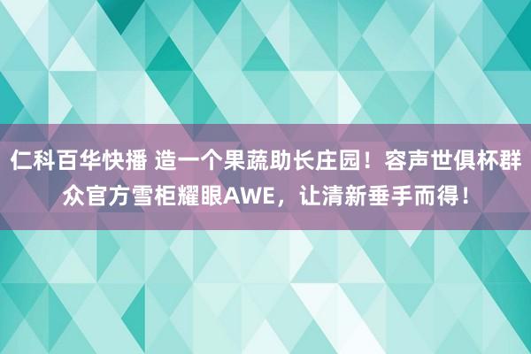仁科百华快播 造一个果蔬助长庄园！容声世俱杯群众官方雪柜耀眼AWE，让清新垂手而得！