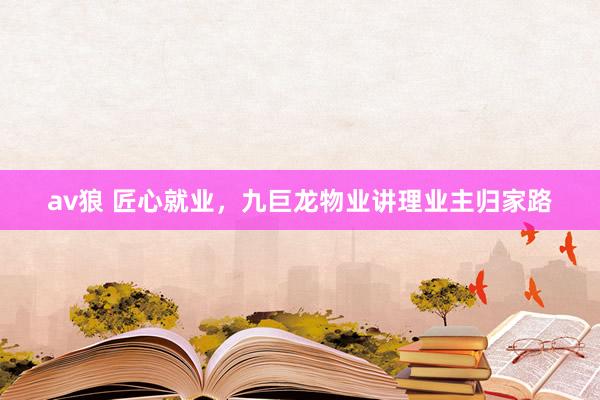 av狼 匠心就业，九巨龙物业讲理业主归家路