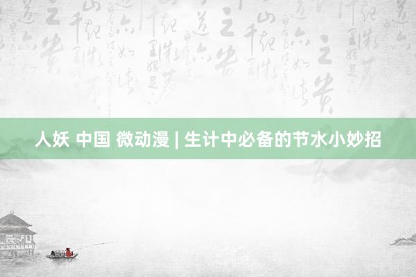 人妖 中国 微动漫 | 生计中必备的节水小妙招