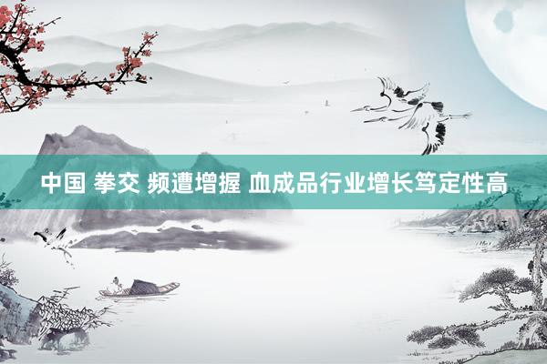 中国 拳交 频遭增握 血成品行业增长笃定性高