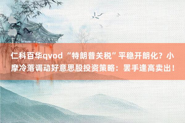 仁科百华qvod “特朗普关税”平稳开朗化？小摩冷落调动好意思股投资策略：罢手逢高卖出！
