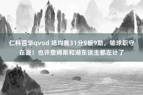 仁科百华qvod 场均轰31分9板9助，输球职守在我！也许詹姆斯和湖东谈主都左计了