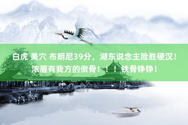 白虎 美穴 布朗尼39分，湖东说念主险胜硬汉！浓眉有我方的傲骨！！！铁骨铮铮！