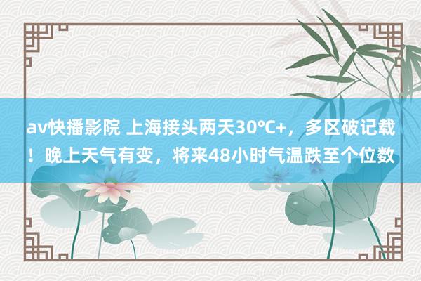 av快播影院 上海接头两天30℃+，多区破记载！晚上天气有变，将来48小时气温跌至个位数