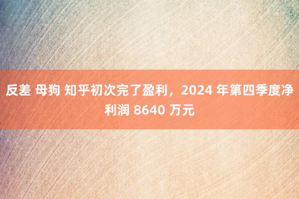 反差 母狗 知乎初次完了盈利，2024 年第四季度净利润 8640 万元