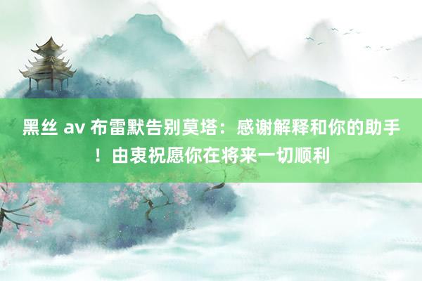 黑丝 av 布雷默告别莫塔：感谢解释和你的助手！由衷祝愿你在将来一切顺利