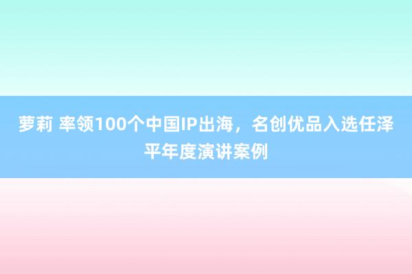 萝莉 率领100个中国IP出海，名创优品入选任泽平年度演讲案例