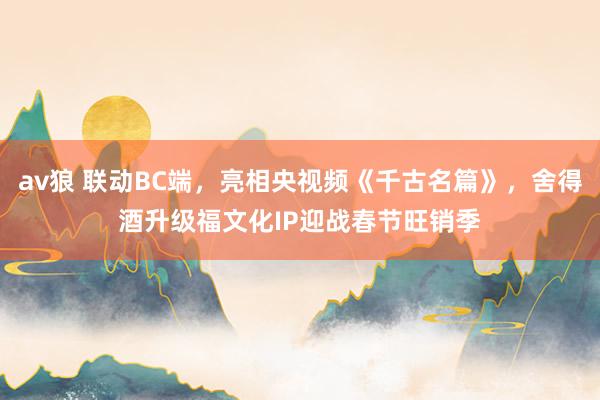 av狼 联动BC端，亮相央视频《千古名篇》，舍得酒升级福文化IP迎战春节旺销季
