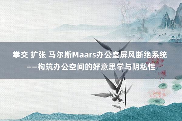 拳交 扩张 马尔斯Maars办公室屏风断绝系统 ——构筑办公空间的好意思学与阴私性