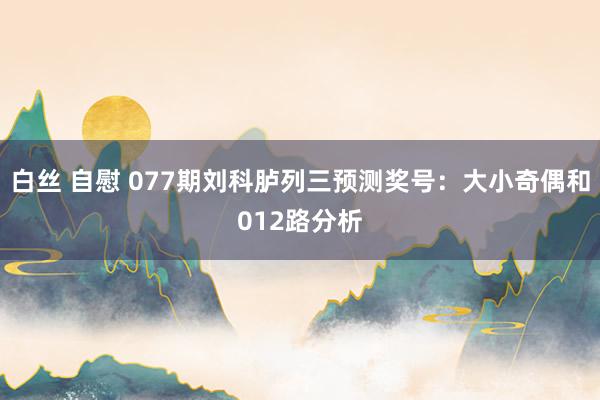 白丝 自慰 077期刘科胪列三预测奖号：大小奇偶和012路分析