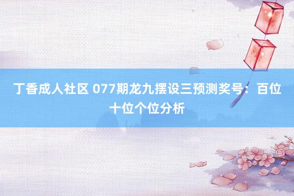 丁香成人社区 077期龙九摆设三预测奖号：百位十位个位分析