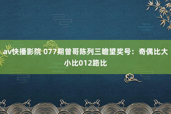 av快播影院 077期曾哥陈列三瞻望奖号：奇偶比大小比012路比