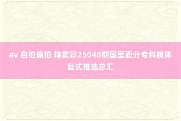 av 自拍偷拍 输赢彩25048期国里面分专科媒体复式推选总汇