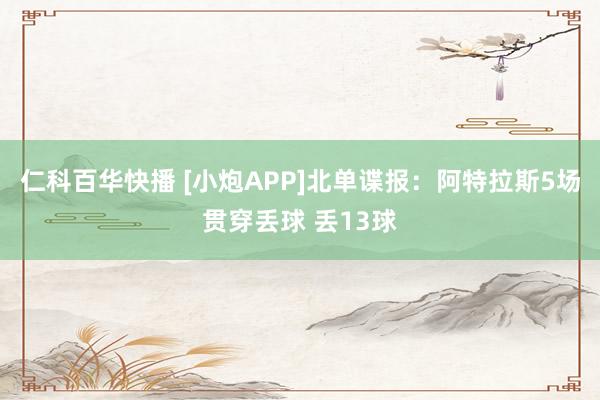 仁科百华快播 [小炮APP]北单谍报：阿特拉斯5场贯穿丢球 丢13球