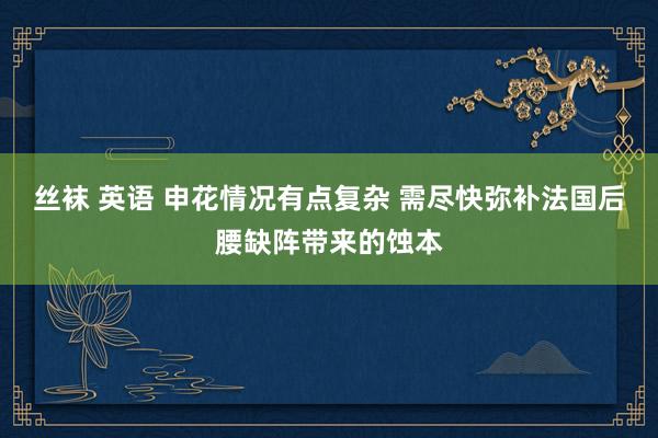 丝袜 英语 申花情况有点复杂 需尽快弥补法国后腰缺阵带来的蚀本