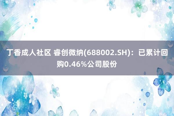 丁香成人社区 睿创微纳(688002.SH)：已累计回购0.46%公司股份
