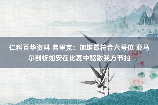 仁科百华资料 弗里克：加维最符合六号位 亚马尔剖析如安在比赛中驱散我方节拍
