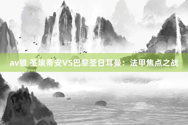 av狼 圣埃蒂安VS巴黎圣日耳曼：法甲焦点之战