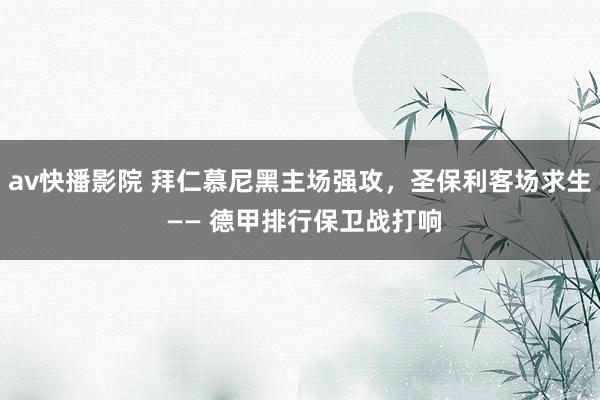 av快播影院 拜仁慕尼黑主场强攻，圣保利客场求生 —— 德甲排行保卫战打响