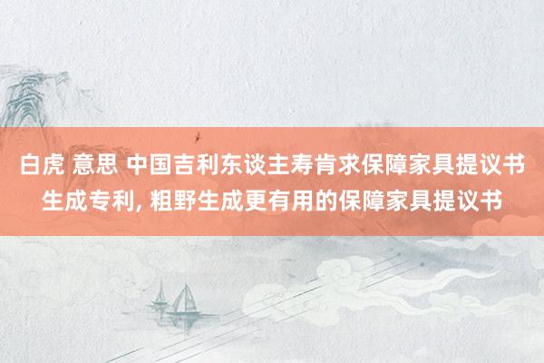 白虎 意思 中国吉利东谈主寿肯求保障家具提议书生成专利， 粗野生成更有用的保障家具提议书