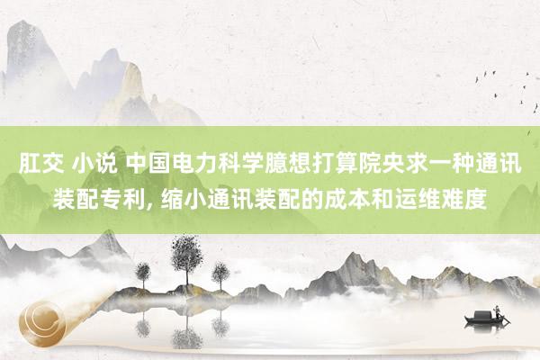 肛交 小说 中国电力科学臆想打算院央求一种通讯装配专利， 缩小通讯装配的成本和运维难度