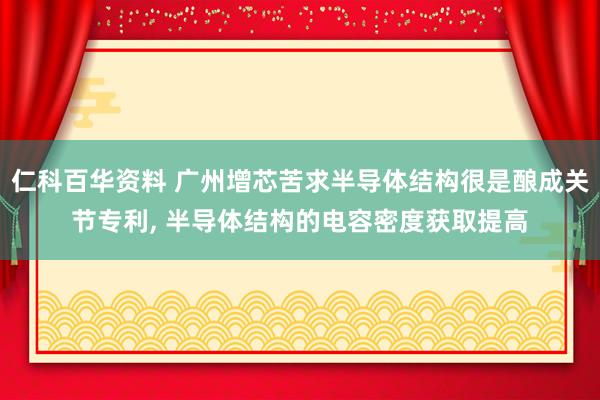 仁科百华资料 广州增芯苦求半导体结构很是酿成关节专利， 半导体结构的电容密度获取提高
