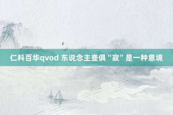 仁科百华qvod 东说念主壶俱“寂”是一种意境