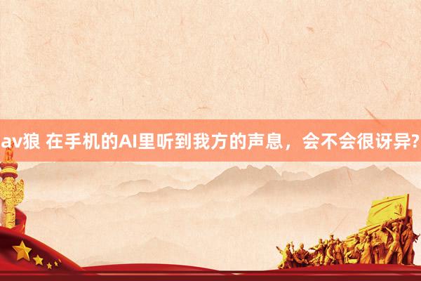 av狼 在手机的AI里听到我方的声息，会不会很讶异?